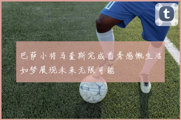 巴萨小将马奎斯完成首秀感慨生活如梦展现未来无限可能