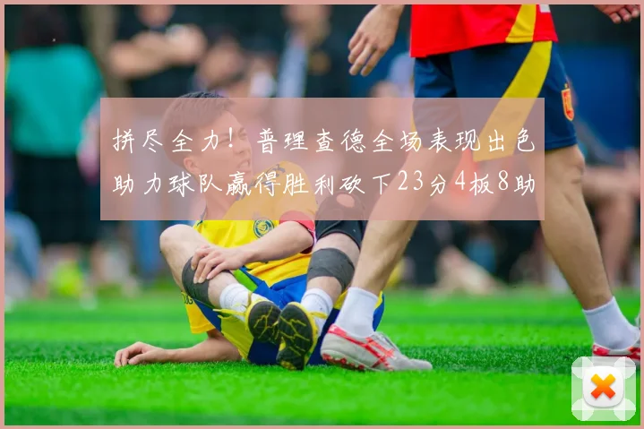 拼尽全力！普理查德全场表现出色助力球队赢得胜利砍下23分4板8助2断三分命中率高达43