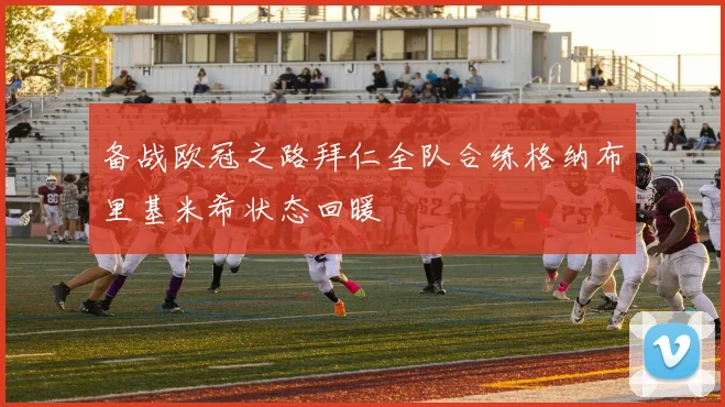 备战欧冠之路拜仁全队合练格纳布里基米希状态回暖