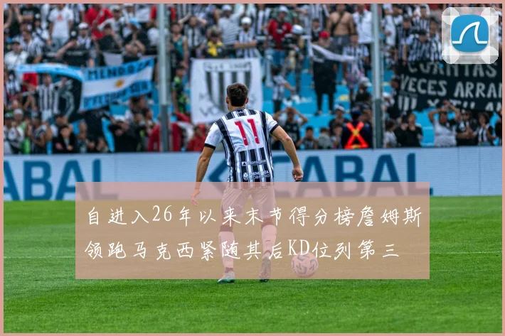 自进入26年以来末节得分榜詹姆斯领跑马克西紧随其后KD位列第三