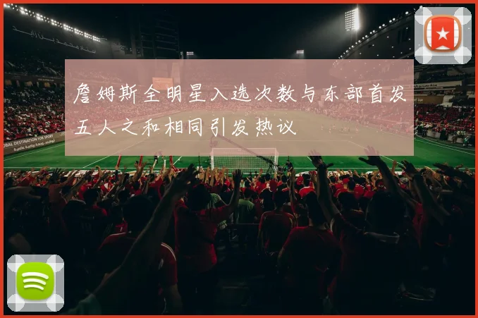 詹姆斯全明星入选次数与东部首发五人之和相同引发热议