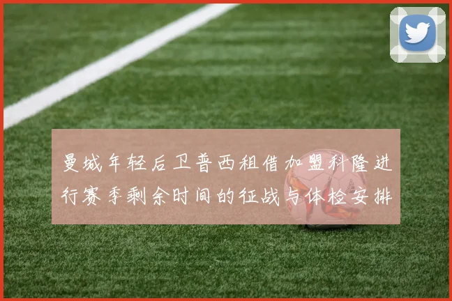 曼城年轻后卫普西租借加盟科隆进行赛季剩余时间的征战与体检安排