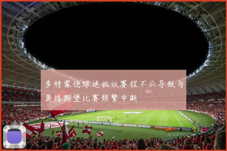 多特蒙德球迷抗议赛程不公导致与奥格斯堡比赛频繁中断