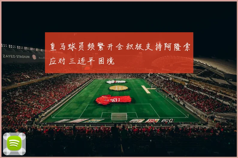 皇马球员频繁开会积极支持阿隆索应对三连平困境