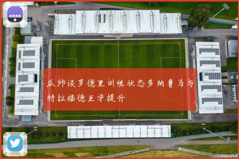 瓜帅谈罗德里训练状态多纳鲁马与特拉福德互学提升