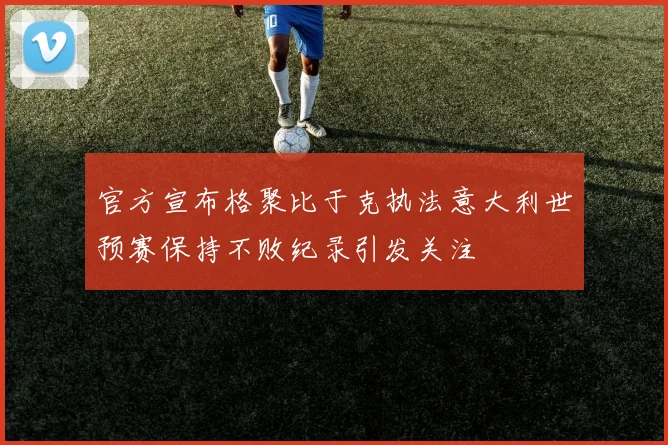官方宣布格聚比于克执法意大利世预赛保持不败纪录引发关注