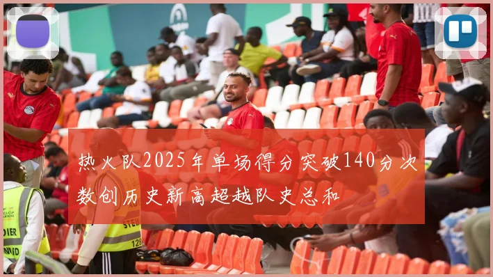 热火队2025年单场得分突破140分次数创历史新高超越队史总和