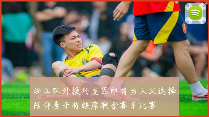 浙江队外援约克因即将为人父选择陪伴妻子将缺席剩余赛季比赛