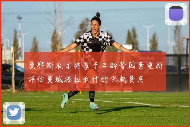 莫耶斯表示将基于年龄等因素重新评估曼城格拉利什的买断费用
