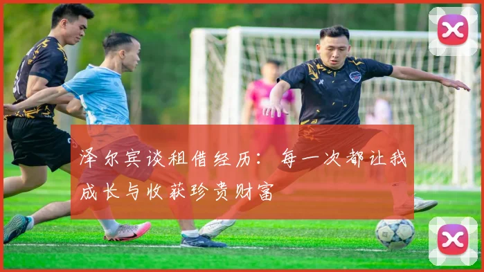 泽尔宾谈租借经历：每一次都让我成长与收获珍贵财富