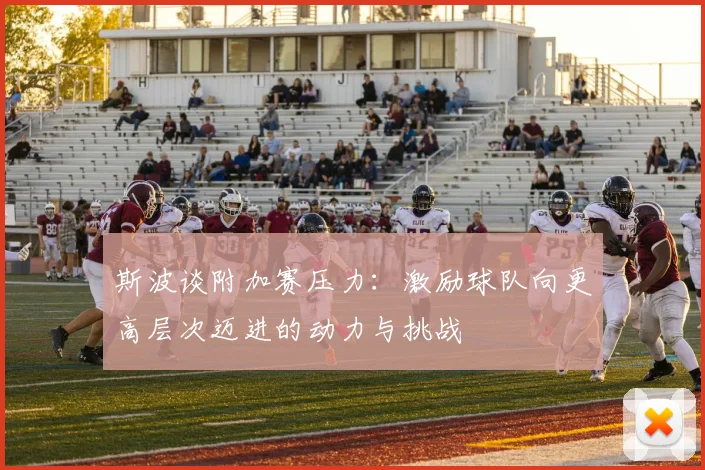 斯波谈附加赛压力：激励球队向更高层次迈进的动力与挑战