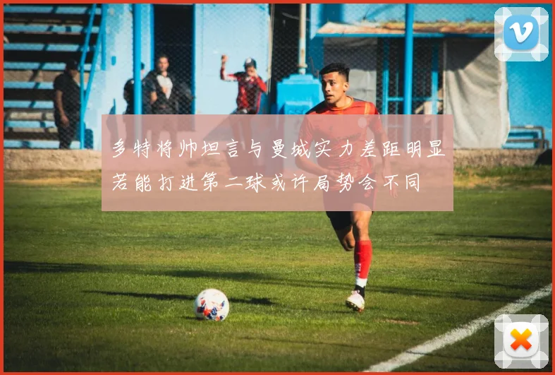 多特将帅坦言与曼城实力差距明显若能打进第二球或许局势会不同