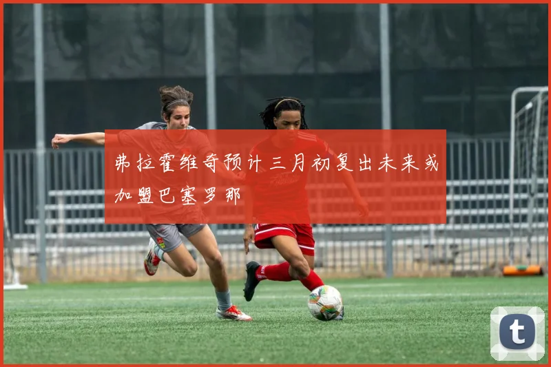 弗拉霍维奇预计三月初复出未来或加盟巴塞罗那