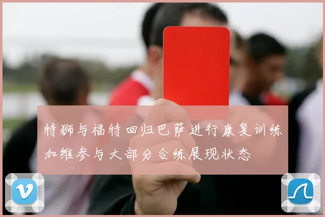 特狮与福特回归巴萨进行康复训练加维参与大部分合练展现状态