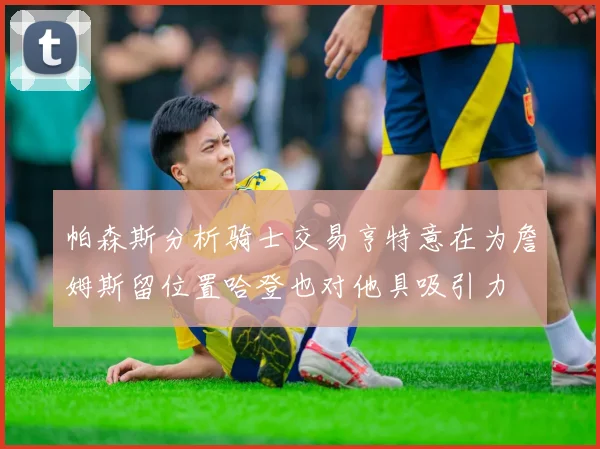 帕森斯分析骑士交易亨特意在为詹姆斯留位置哈登也对他具吸引力