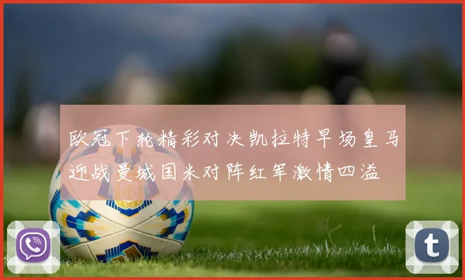 欧冠下轮精彩对决凯拉特早场皇马迎战曼城国米对阵红军激情四溢