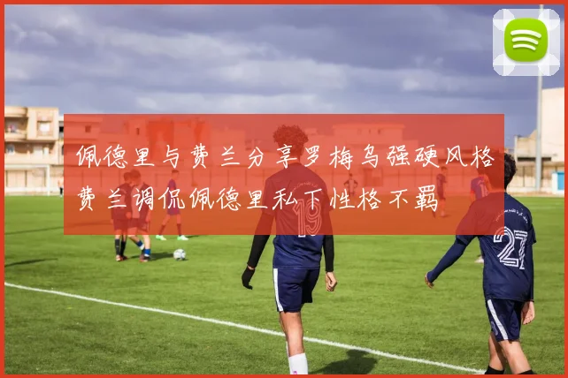 佩德里与费兰分享罗梅乌强硬风格费兰调侃佩德里私下性格不羁