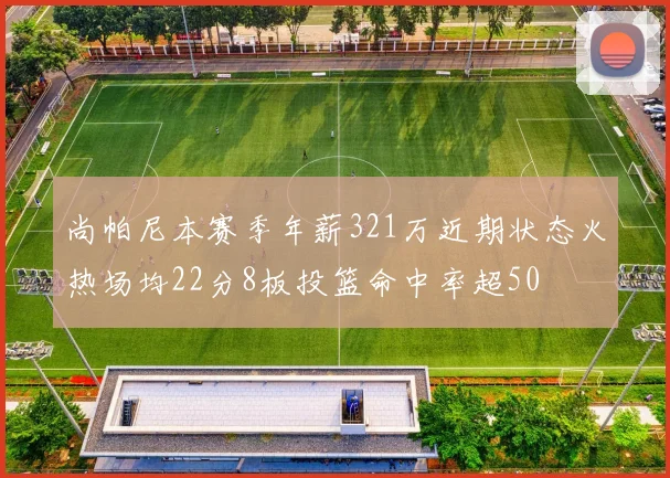 尚帕尼本赛季年薪321万近期状态火热场均22分8板投篮命中率超50